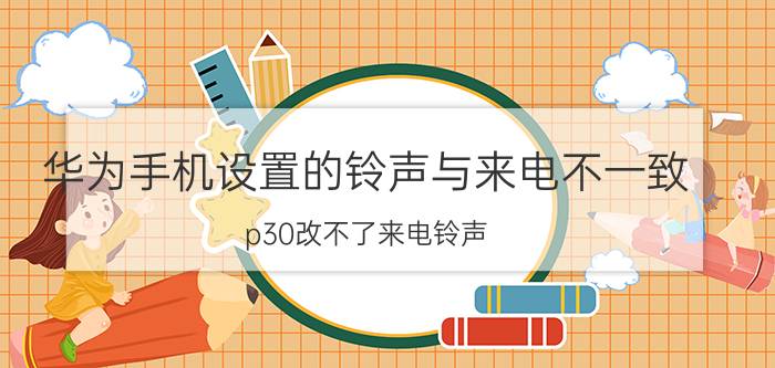 华为手机设置的铃声与来电不一致 p30改不了来电铃声？